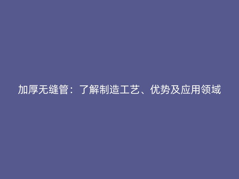 加厚無縫管：了解制造工藝、優勢及應用領域