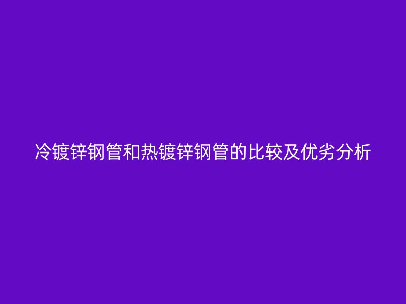 冷鍍鋅鋼管和熱鍍鋅鋼管的比較及優劣分析