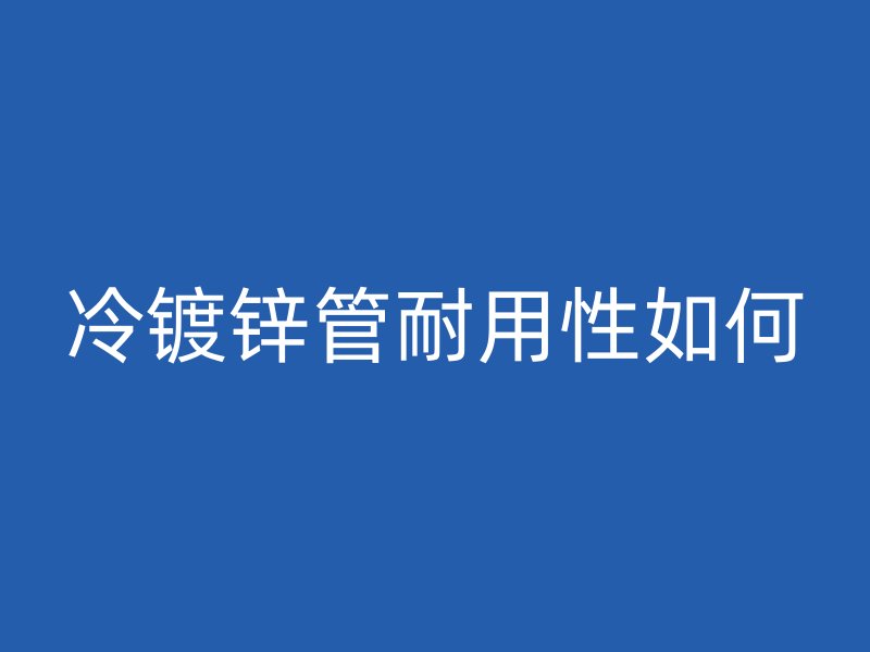 冷鍍鋅管耐用性如何