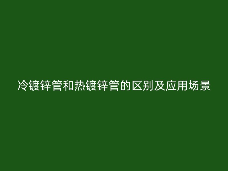 冷鍍鋅管和熱鍍鋅管的區別及應用場景
