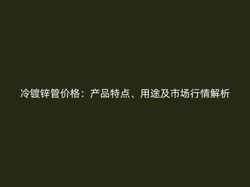 冷鍍鋅管價格：產(chǎn)品特點、用途及市場行情解析