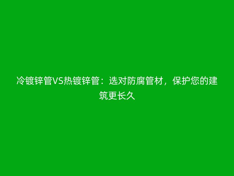 冷鍍鋅管VS熱鍍鋅管：選對防腐管材，保護您的建筑更長久