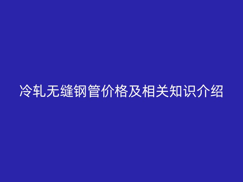 冷軋無縫鋼管價格及相關知識介紹