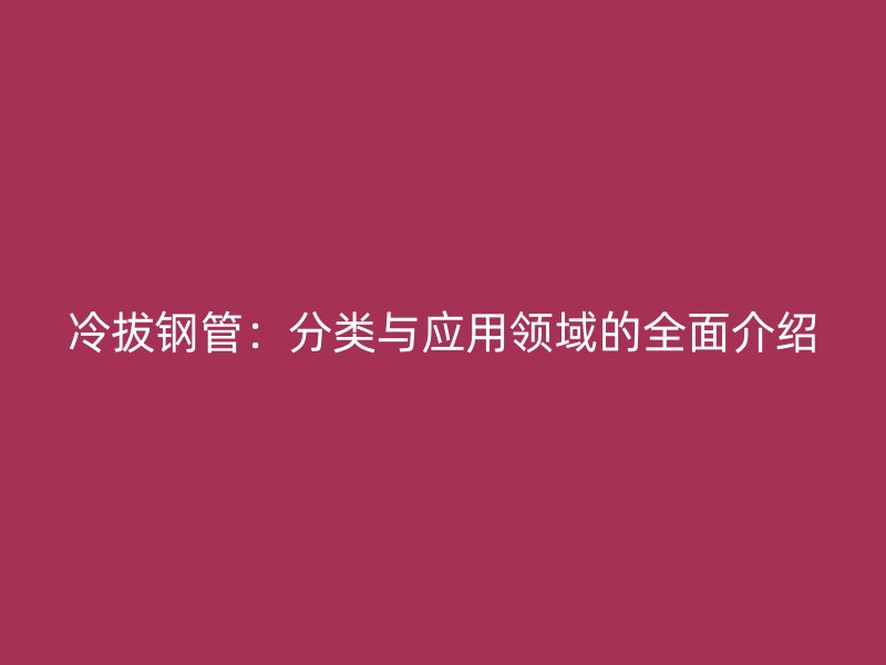 冷拔鋼管：分類與應(yīng)用領(lǐng)域的全面介紹