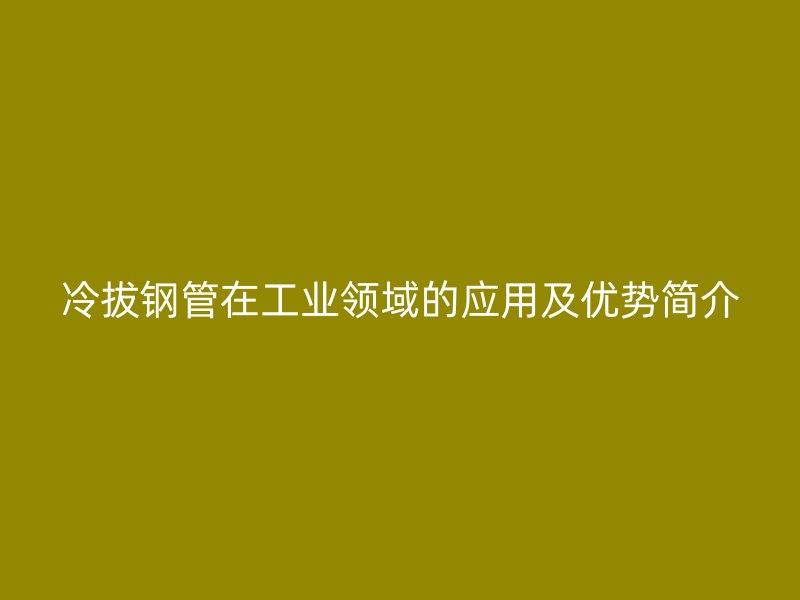 冷拔鋼管在工業(yè)領(lǐng)域的應(yīng)用及優(yōu)勢簡介
