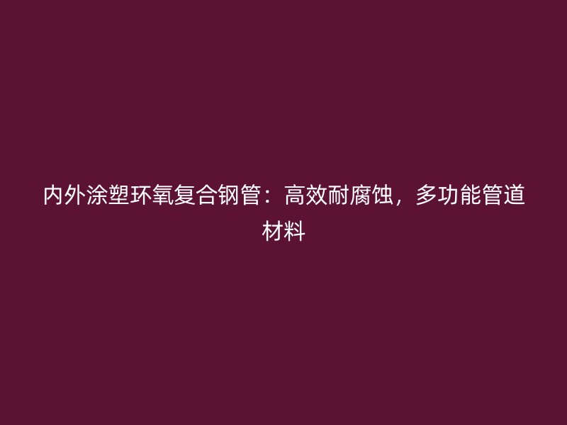 內外涂塑環氧復合鋼管：高效耐腐蝕，多功能管道材料