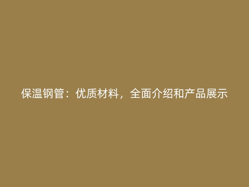 保溫鋼管：優(yōu)質(zhì)材料，全面介紹和產(chǎn)品展示