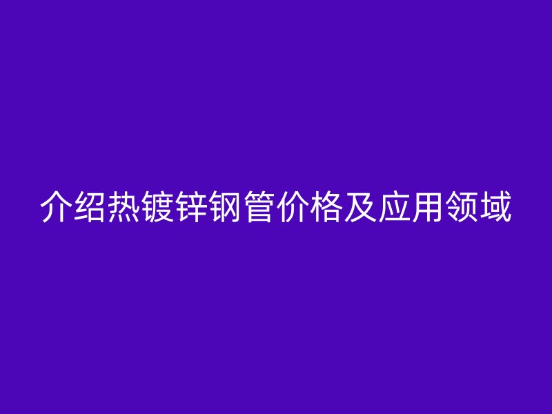 介紹熱鍍鋅鋼管價格及應用領域