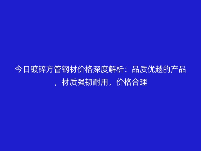 今日鍍鋅方管鋼材價格深度解析：品質優越的產品，材質強韌耐用，價格合理