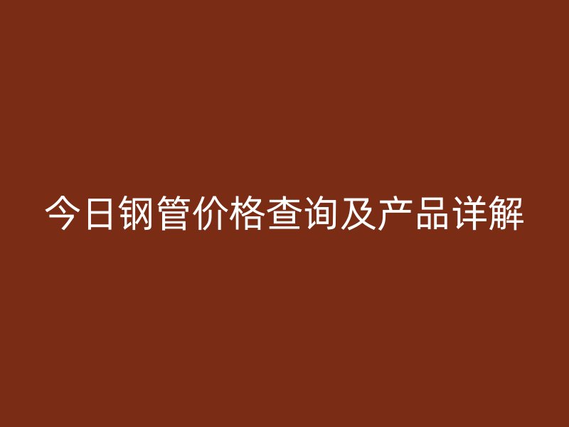 今日鋼管價格查詢及產品詳解
