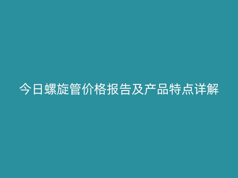 今日螺旋管價格報告及產品特點詳解