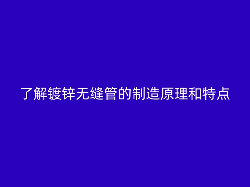 了解鍍鋅無縫管的制造原理和特點