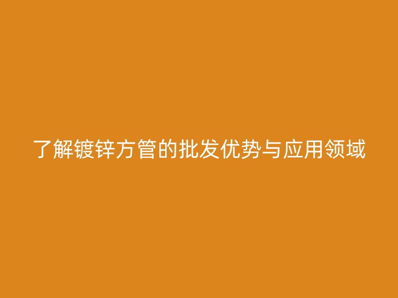 了解鍍鋅方管的批發(fā)優(yōu)勢與應用領域