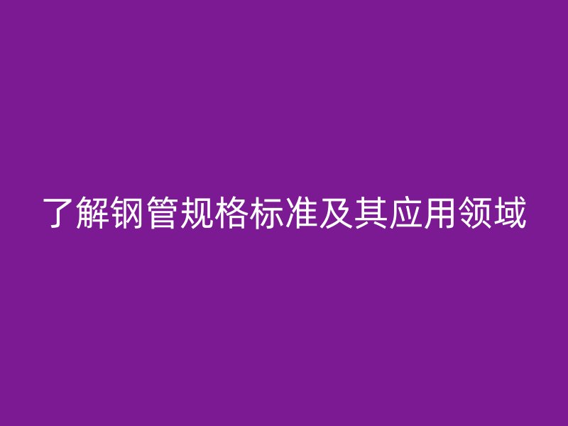 了解鋼管規格標準及其應用領域