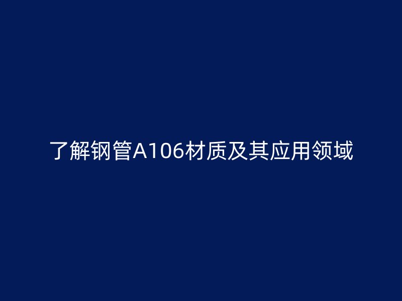 了解鋼管A106材質(zhì)及其應(yīng)用領(lǐng)域