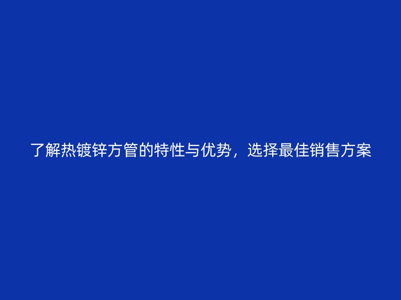 了解熱鍍鋅方管的特性與優勢，選擇最佳銷售方案
