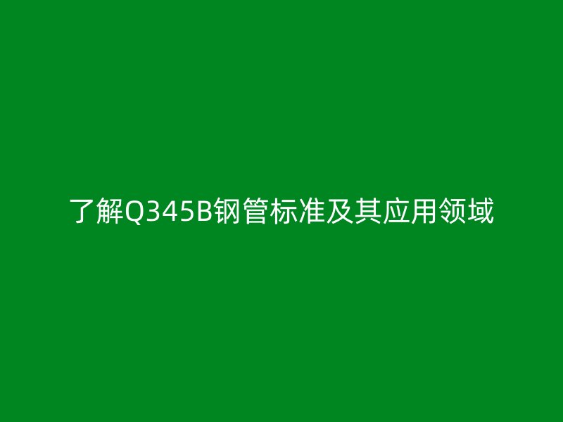 了解Q345B鋼管標(biāo)準(zhǔn)及其應(yīng)用領(lǐng)域