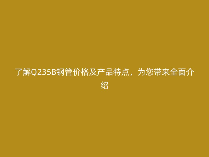 了解Q235B鋼管價(jià)格及產(chǎn)品特點(diǎn)，為您帶來全面介紹
