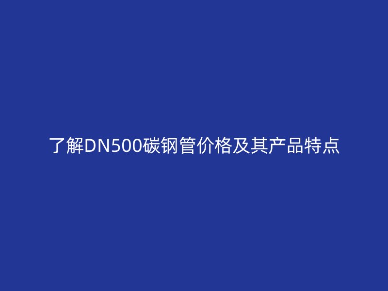 了解DN500碳鋼管價格及其產品特點