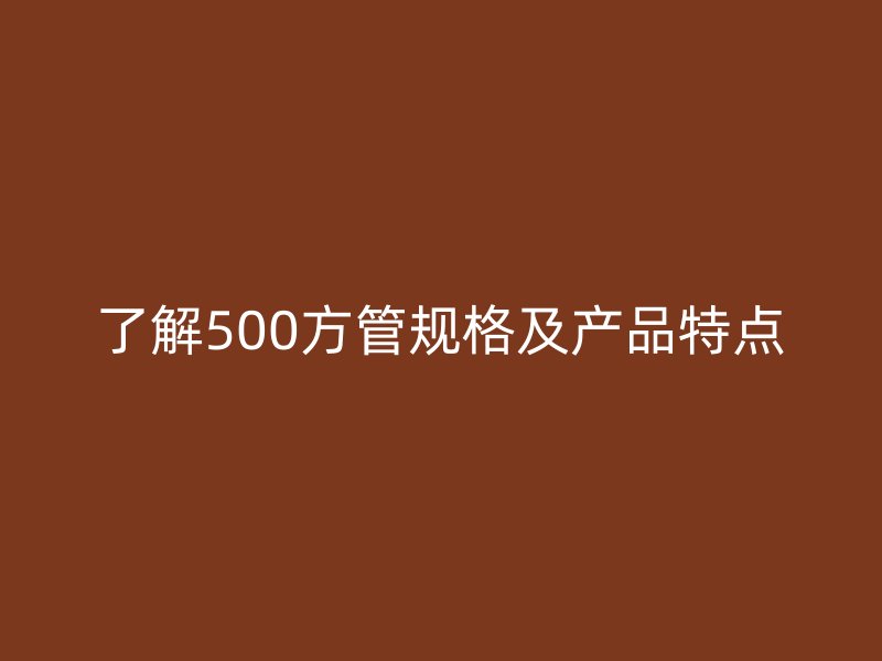 了解500方管規格及產品特點