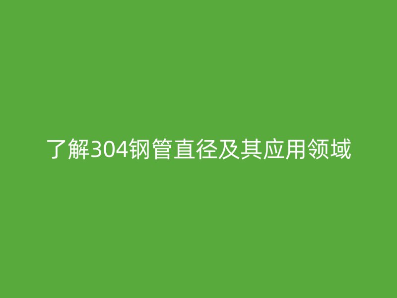 了解304鋼管直徑及其應(yīng)用領(lǐng)域