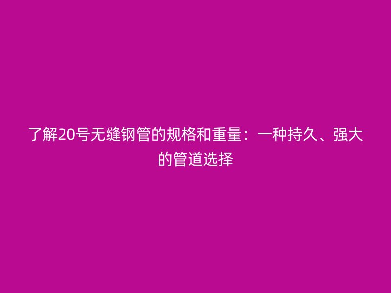 了解20號無縫鋼管的規格和重量：一種持久、強大的管道選擇