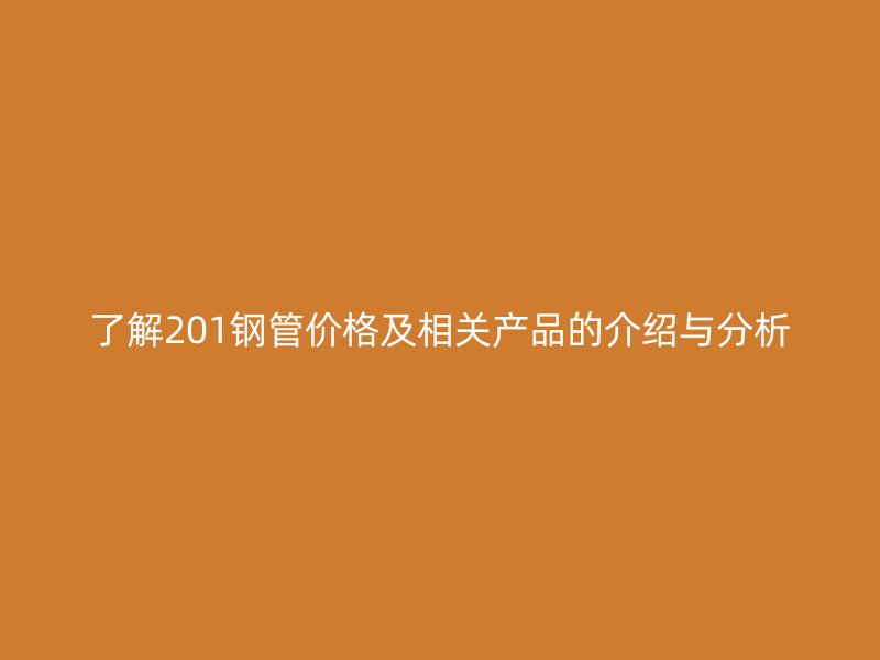 了解201鋼管價(jià)格及相關(guān)產(chǎn)品的介紹與分析
