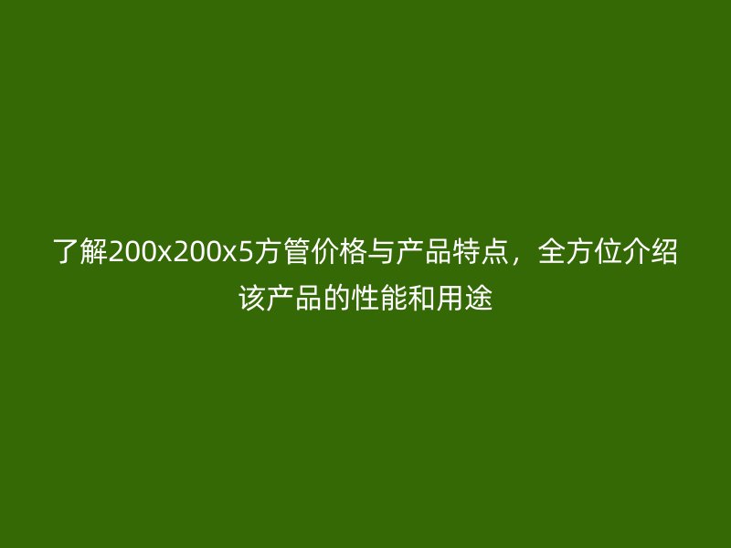了解200x200x5方管價格與產品特點，全方位介紹該產品的性能和用途