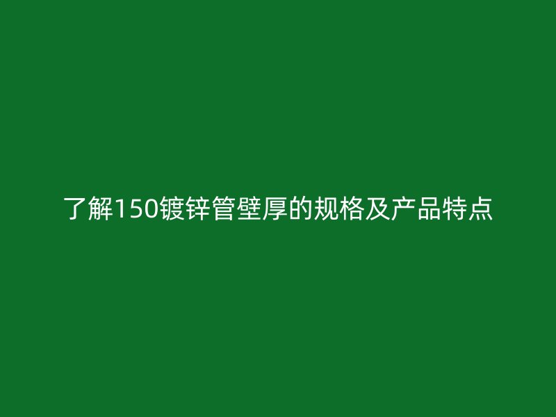 了解150鍍鋅管壁厚的規(guī)格及產(chǎn)品特點