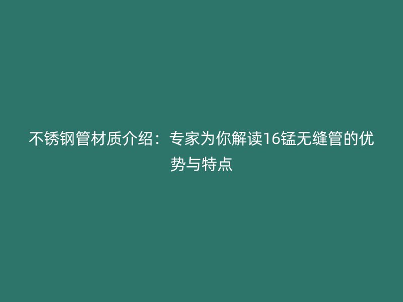不銹鋼管材質(zhì)介紹：專家為你解讀16錳無縫管的優(yōu)勢與特點