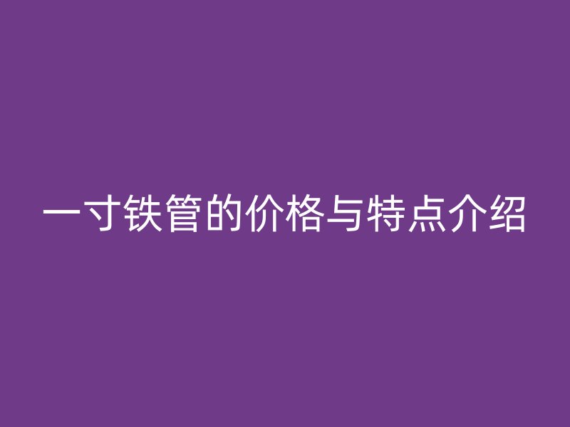 一寸鐵管的價格與特點介紹