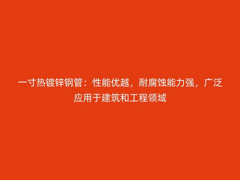 一寸熱鍍鋅鋼管：性能優越，耐腐蝕能力強，廣泛應用于建筑和工程領域