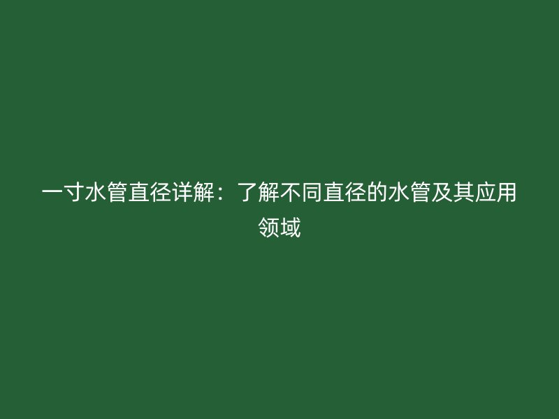 一寸水管直徑詳解：了解不同直徑的水管及其應用領域