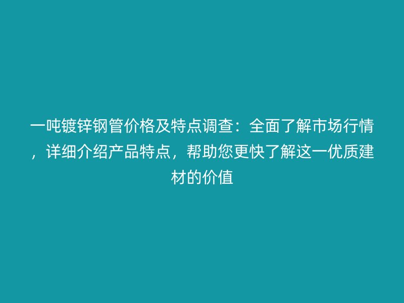 一噸鍍鋅鋼管價(jià)格及特點(diǎn)調(diào)查：全面了解市場(chǎng)行情，詳細(xì)介紹產(chǎn)品特點(diǎn)，幫助您更快了解這一優(yōu)質(zhì)建材的價(jià)值