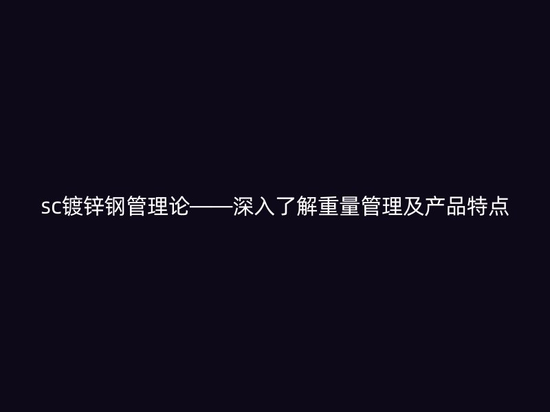 sc鍍鋅鋼管理論——深入了解重量管理及產品特點