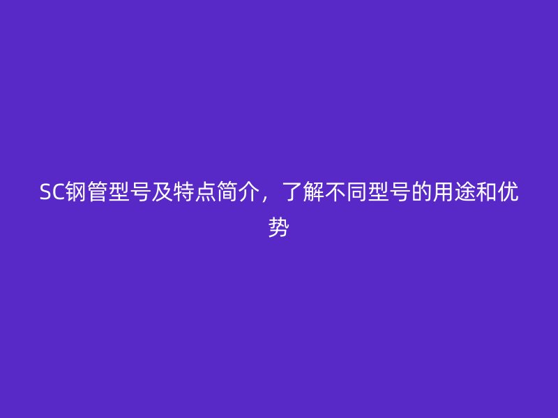 SC鋼管型號(hào)及特點(diǎn)簡介，了解不同型號(hào)的用途和優(yōu)勢