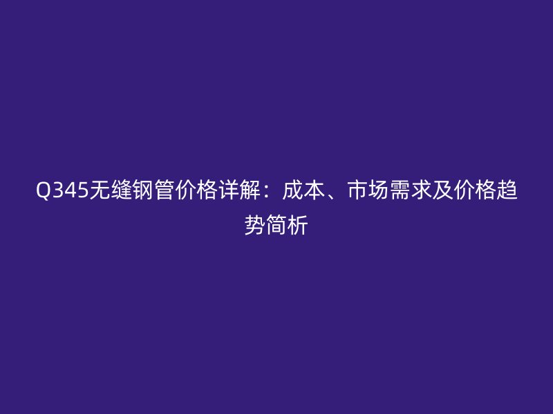Q345無縫鋼管價格詳解：成本、市場需求及價格趨勢簡析