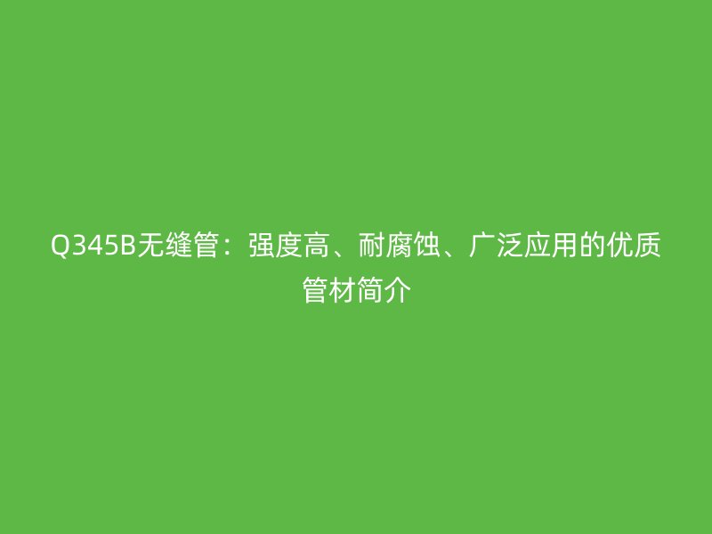 Q345B無縫管：強度高、耐腐蝕、廣泛應用的優質管材簡介