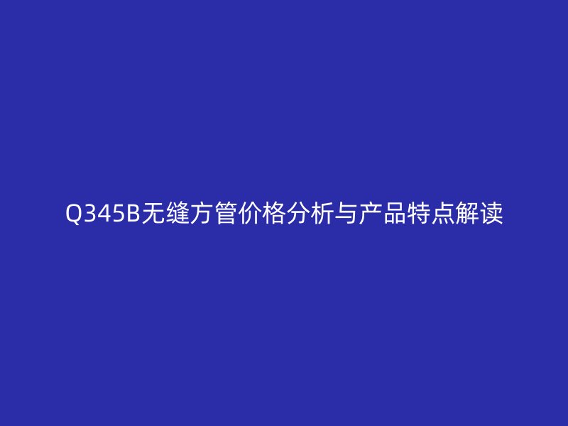 Q345B無(wú)縫方管價(jià)格分析與產(chǎn)品特點(diǎn)解讀