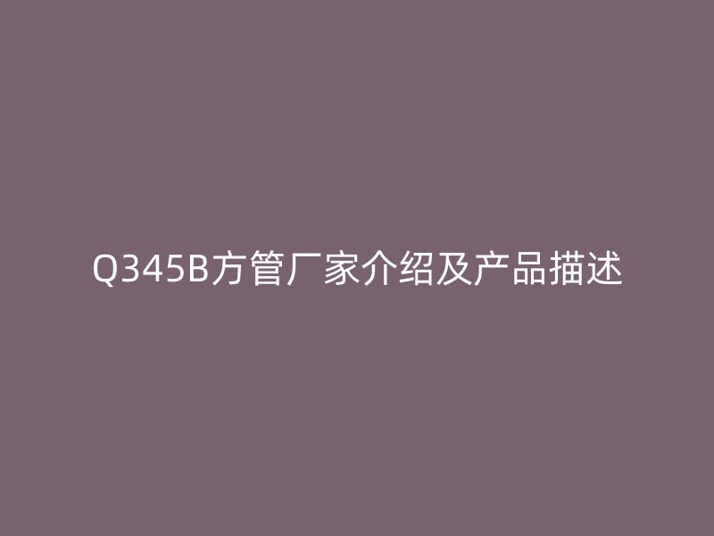 Q345B方管廠家介紹及產品描述