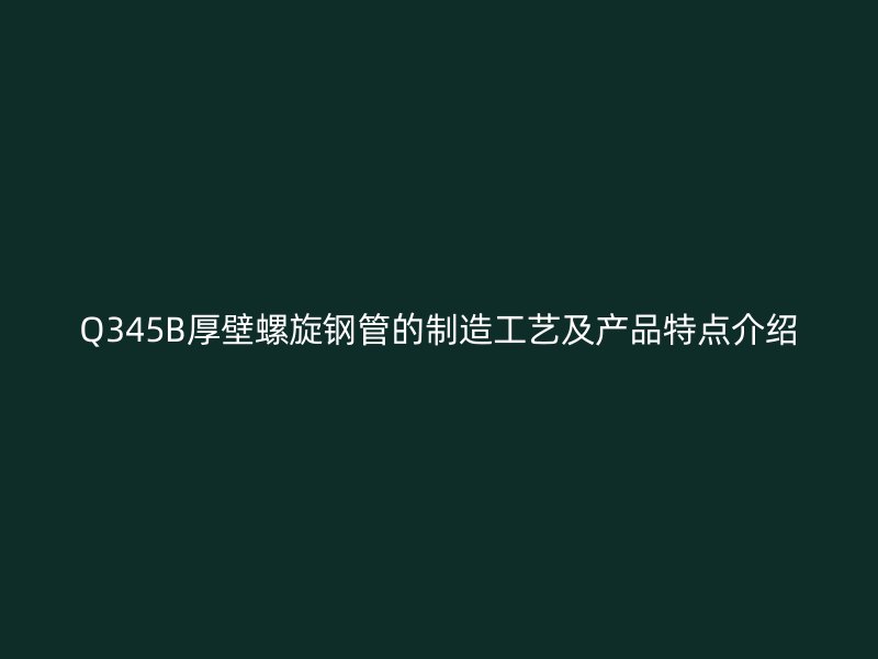 Q345B厚壁螺旋鋼管的制造工藝及產品特點介紹