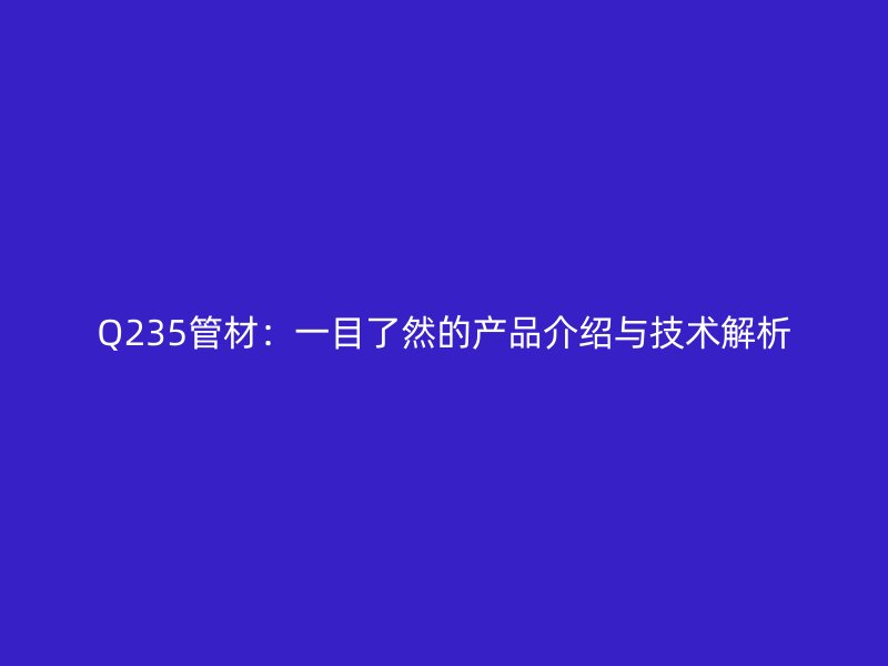 Q235管材：一目了然的產(chǎn)品介紹與技術(shù)解析