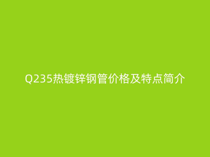 Q235熱鍍鋅鋼管價格及特點簡介