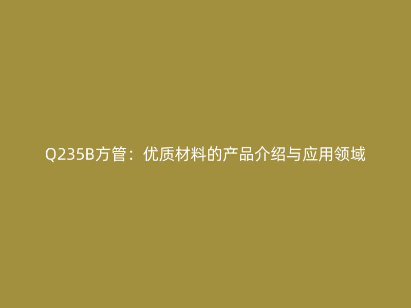 Q235B方管：優質材料的產品介紹與應用領域