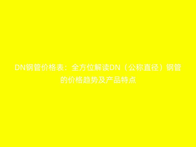 DN鋼管價格表：全方位解讀DN（公稱直徑）鋼管的價格趨勢及產品特點