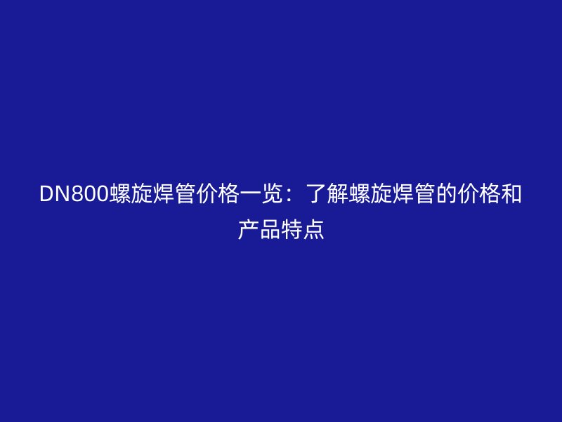DN800螺旋焊管價(jià)格一覽：了解螺旋焊管的價(jià)格和產(chǎn)品特點(diǎn)