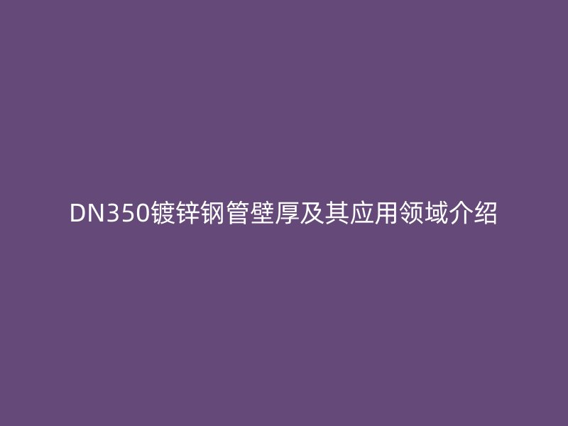 DN350鍍鋅鋼管壁厚及其應用領域介紹