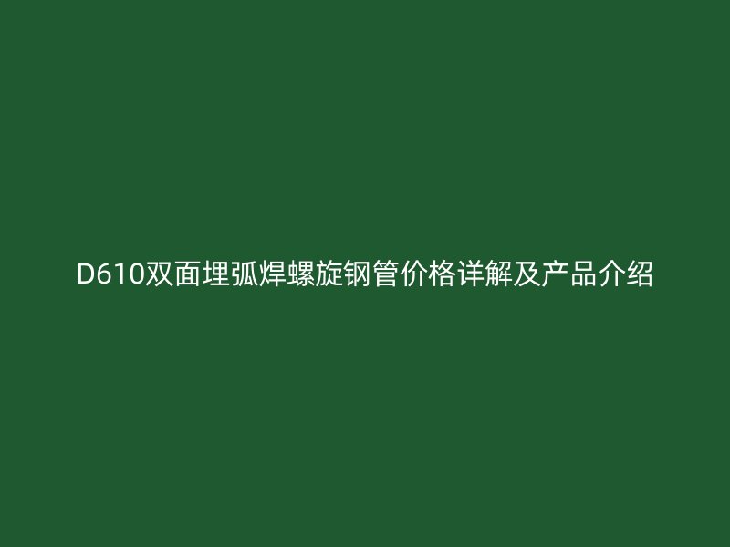 D610雙面埋弧焊螺旋鋼管價格詳解及產品介紹
