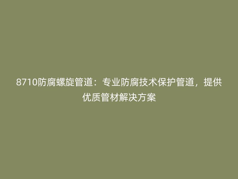 8710防腐螺旋管道：專業(yè)防腐技術(shù)保護(hù)管道，提供優(yōu)質(zhì)管材解決方案