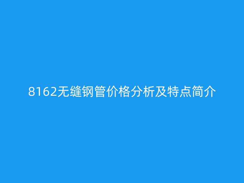 8162無縫鋼管價格分析及特點簡介